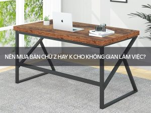 Nên mua bàn chữ Z hay K